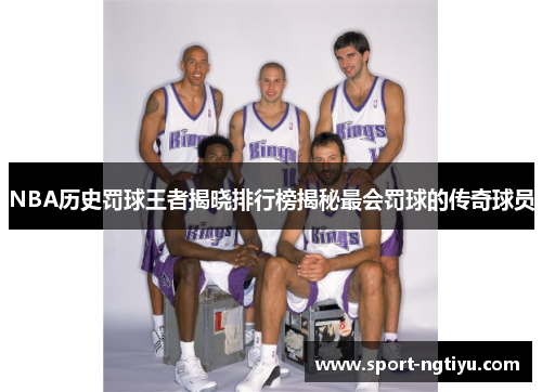 NBA历史罚球王者揭晓排行榜揭秘最会罚球的传奇球员