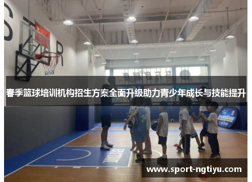 春季篮球培训机构招生方案全面升级助力青少年成长与技能提升