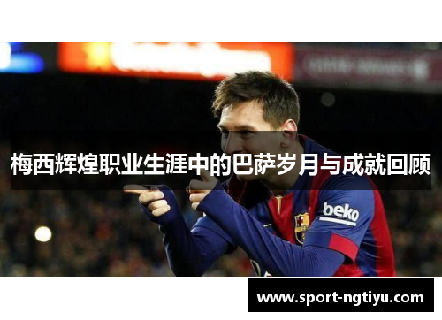 梅西辉煌职业生涯中的巴萨岁月与成就回顾