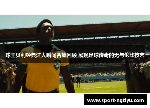 球王贝利经典过人瞬间合集回顾 展现足球传奇的无与伦比技艺