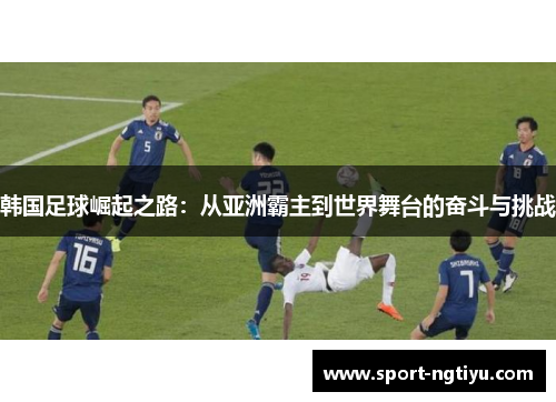 韩国足球崛起之路：从亚洲霸主到世界舞台的奋斗与挑战