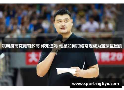 姚明身高究竟有多高 你知道吗 他是如何打破常规成为篮球巨星的