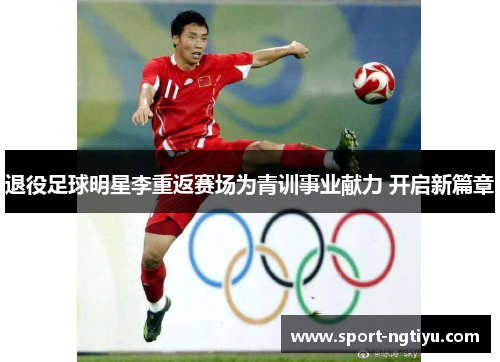 退役足球明星李重返赛场为青训事业献力 开启新篇章