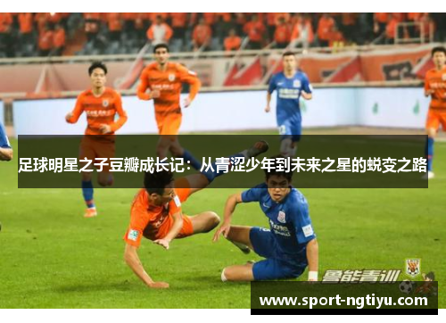 足球明星之子豆瓣成长记：从青涩少年到未来之星的蜕变之路