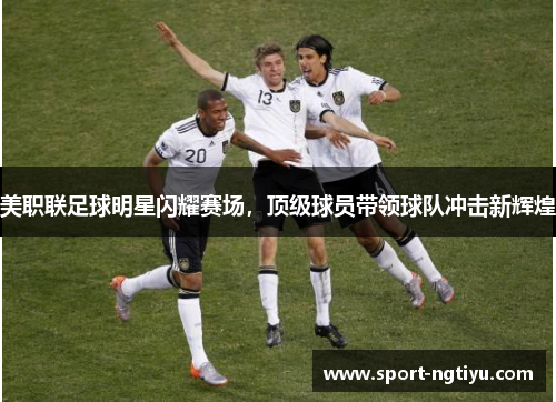 美职联足球明星闪耀赛场，顶级球员带领球队冲击新辉煌