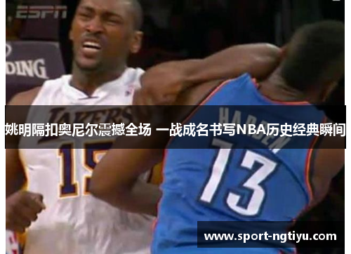 姚明隔扣奥尼尔震撼全场 一战成名书写NBA历史经典瞬间
