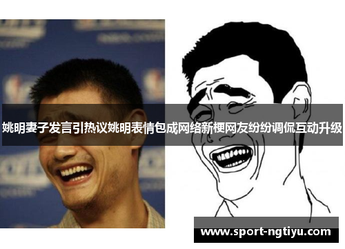 姚明妻子发言引热议姚明表情包成网络新梗网友纷纷调侃互动升级