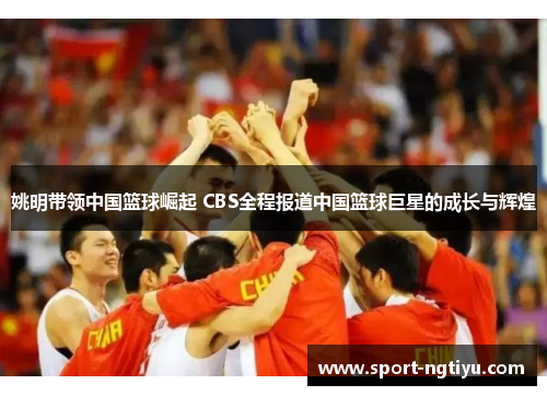 姚明带领中国篮球崛起 CBS全程报道中国篮球巨星的成长与辉煌