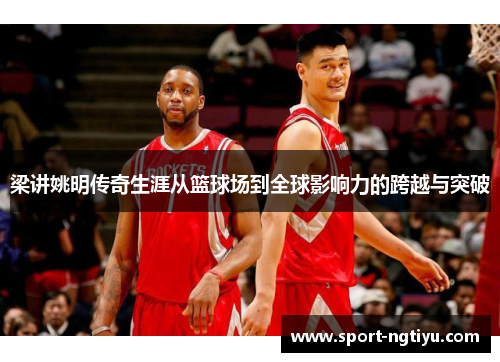 梁讲姚明传奇生涯从篮球场到全球影响力的跨越与突破