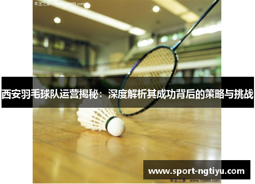 西安羽毛球队运营揭秘：深度解析其成功背后的策略与挑战