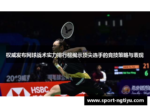 权威发布网球战术实力排行榜揭示顶尖选手的竞技策略与表现