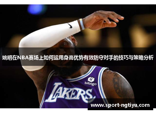 姚明在NBA赛场上如何运用身高优势有效防守对手的技巧与策略分析