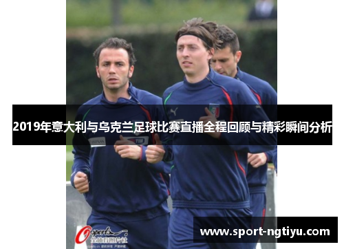 2019年意大利与乌克兰足球比赛直播全程回顾与精彩瞬间分析