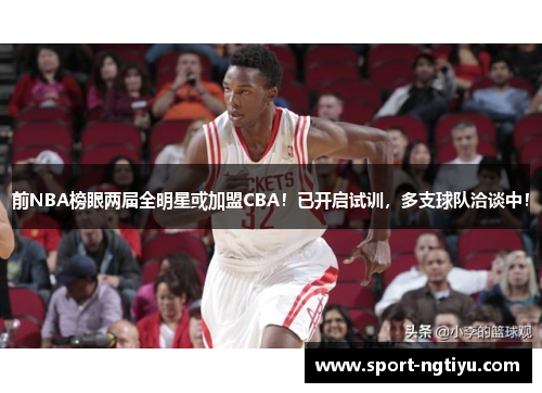 前NBA榜眼两届全明星或加盟CBA！已开启试训，多支球队洽谈中！