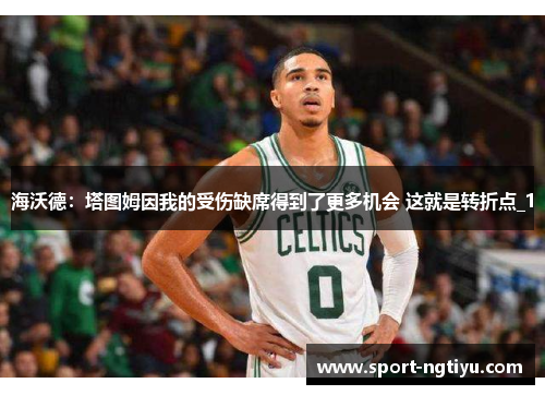 海沃德：塔图姆因我的受伤缺席得到了更多机会 这就是转折点_1