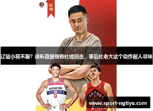 辽篮小将不服？徐昕直接指着杜锋回击，事后杜老大这个动作耐人寻味