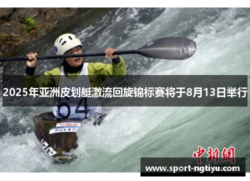 2025年亚洲皮划艇激流回旋锦标赛将于8月13日举行