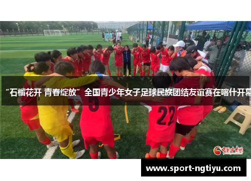 “石榴花开 青春绽放”全国青少年女子足球民族团结友谊赛在喀什开幕