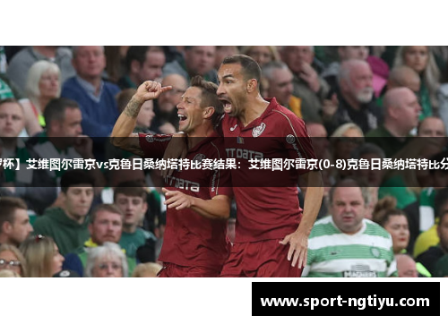 【罗杯】艾维图尔雷京vs克鲁日桑纳塔特比赛结果：艾维图尔雷京(0-8)克鲁日桑纳塔特比分战报